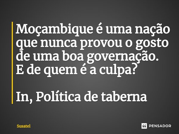 ⁠Moçambique é uma nação que nunca provou o gosto de uma boa governação.
E de quem é a culpa? In, Política de taberna... Frase de Susatel.