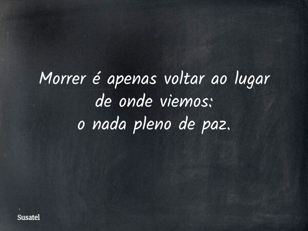 Morrer é apenas voltar ao lugar de onde viemos: o nada pleno de paz.... Frase de Susatel.