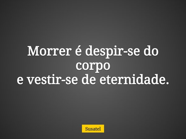 Morrer é despir-se do corpo e vestir-se de eternidade.... Frase de Susatel.