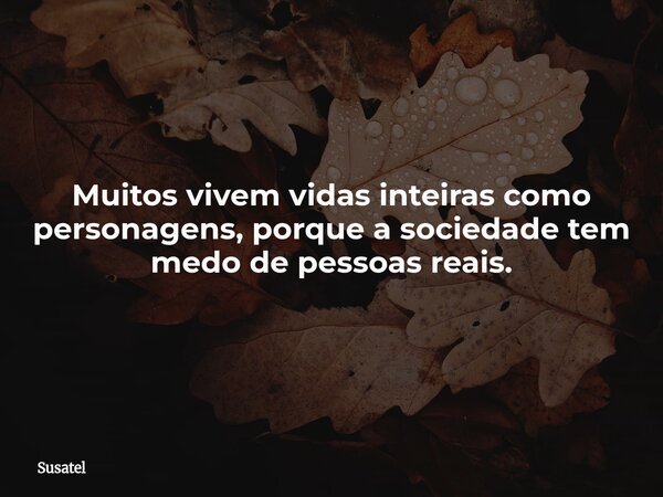 Muitos vivem vidas inteiras como personagens, porque a sociedade tem medo de pessoas reais.... Frase de Susatel.