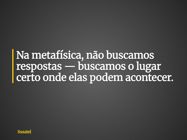 Na metafísica, não buscamos respostas — buscamos o lugar certo onde elas podem acontecer.... Frase de Susatel.