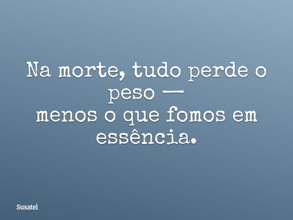 Na morte, tudo perde o peso — menos o que fomos em essência.... Frase de Susatel.