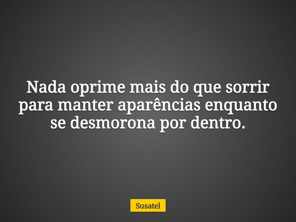 Nada oprime mais do que sorrir para manter aparências enquanto se desmorona por dentro.... Frase de Susatel.