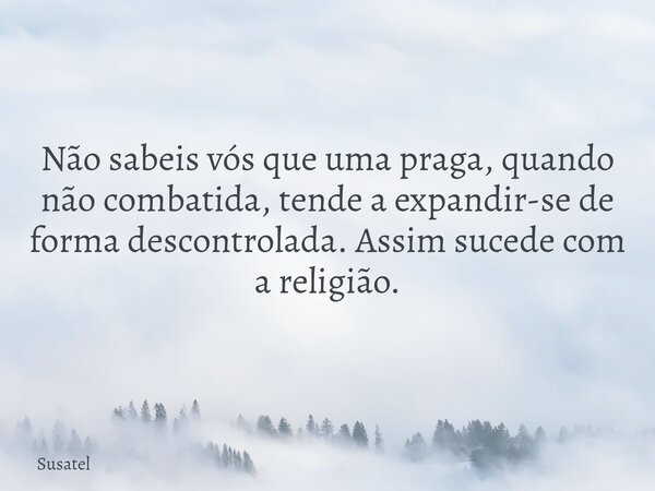 Não sabeis vós que uma praga, quando não combatida, tende a expandir-se de forma descontrolada. Assim sucede com a religião.... Frase de Susatel.