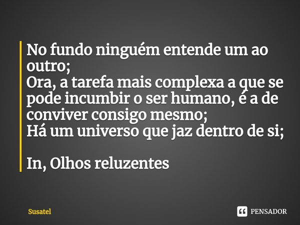 ⁠No fundo ninguém entende um ao outro;
Ora, a tarefa mais complexa a que se pode incumbir o ser humano, é a de conviver consigo mesmo;
Há um universo que jaz de... Frase de Susatel.