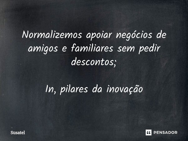 ⁠Normalizemos apoiar negócios de amigos e familiares sem pedir descontos; In, pilares da inovação... Frase de Susatel.