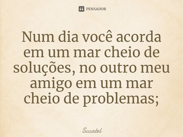 ⁠Num dia você acorda em um mar cheio de soluções, no outro meu amigo em um mar cheio de problemas;... Frase de Susatel.