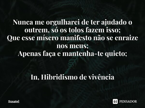 ⁠Nunca me orgulharei de ter ajudado o outrem, só os tolos fazem isso; Que esse mísero manifesto não se enraize nos meus; Apenas faça e mantenha-te quieto; In, H... Frase de Susatel.