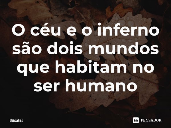 ⁠O céu e o inferno são dois mundos que habitam no ser humano... Frase de Susatel.