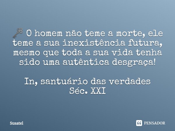 ⁠🗝 O homem não teme a morte, ele teme a sua inexistência futura, mesmo que toda a sua vida tenha sido uma autêntica desgraça! In, santuário das verdades Séc. XX... Frase de Susatel.