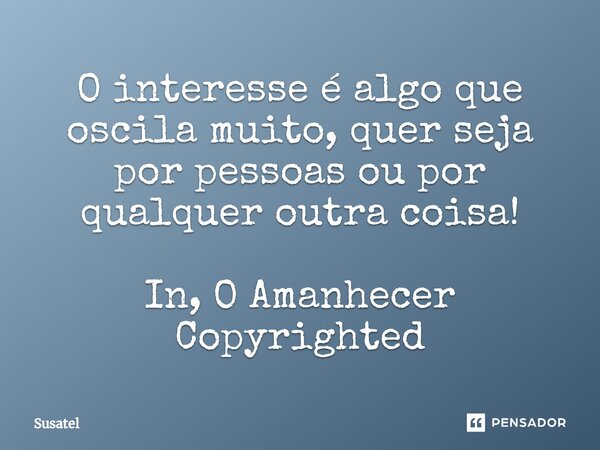 ⁠O interesse é algo que oscila muito, quer seja por pessoas ou por qualquer outra coisa! In, O Amanhecer
Copyrighted... Frase de Susatel.