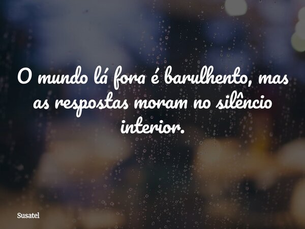 O mundo lá fora é barulhento, mas as respostas moram no silêncio interior.... Frase de Susatel.