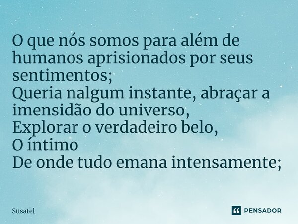 ⁠O que nós somos para além de humanos aprisionados por seus sentimentos;
Queria nalgum instante, abraçar a imensidão do universo,
Explorar o verdadeiro belo,
O ... Frase de Susatel.