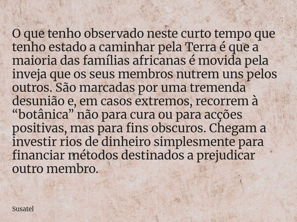 O que tenho observado neste curto tempo que tenho estado a caminhar pela Terra é que a maioria das famílias africanas é movida pela inveja que os seus membros n... Frase de Susatel.