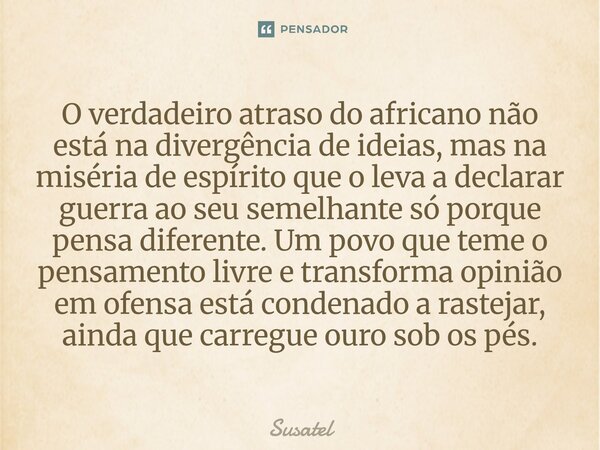 O verdadeiro atraso do africano não está na divergência de ideias, mas na miséria de espírito que o leva a declarar guerra ao seu semelhante só porque pensa di... Frase de Susatel.