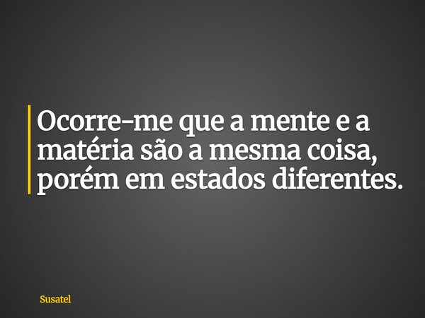 Ocorre-me que a mente e a matéria são a mesma coisa, porém em estados diferentes.... Frase de Susatel.
