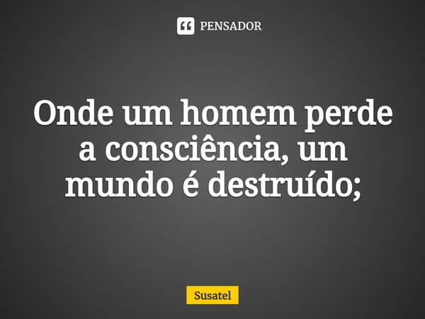 ⁠Onde um homem perde a consciência, um mundo é destruído;... Frase de Susatel.