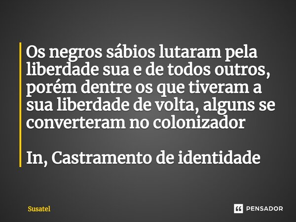Os negros sábios lutaram pela liberdade sua e de todos outros, porém dentre os que tiveram a sua liberdade de volta, alguns se converteram no colonizador In, Ca... Frase de Susatel.
