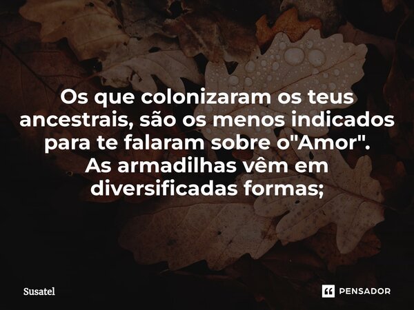 ⁠Os que colonizaram os teus ancestrais, são os menos indicados para te falaram sobre o "Amor". As armadilhas vêm em diversificadas formas;... Frase de Susatel.