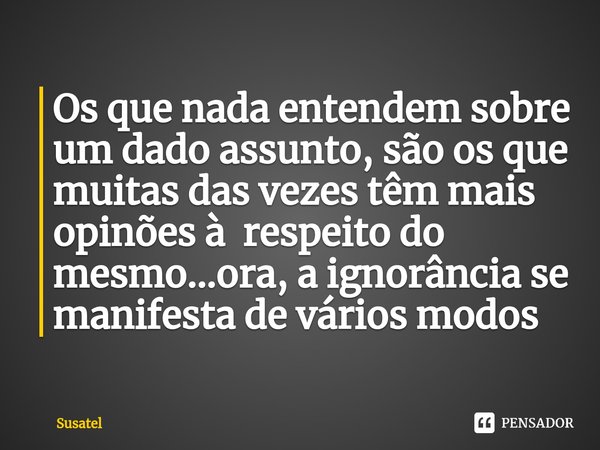⁠Os que nada entendem sobre um dado assunto, são os que muitas das vezes têm mais opinões à respeito do mesmo...ora, a ignorância se manifesta de vários modos... Frase de Susatel.