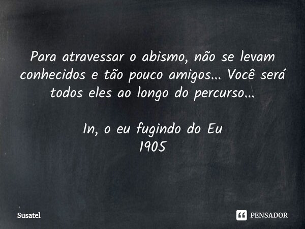 ⁠Para atravessar o abismo, não se levam conhecidos e tão pouco amigos... Você será todos eles ao longo do percurso... In, o eu fugindo do Eu 1905... Frase de Susatel.