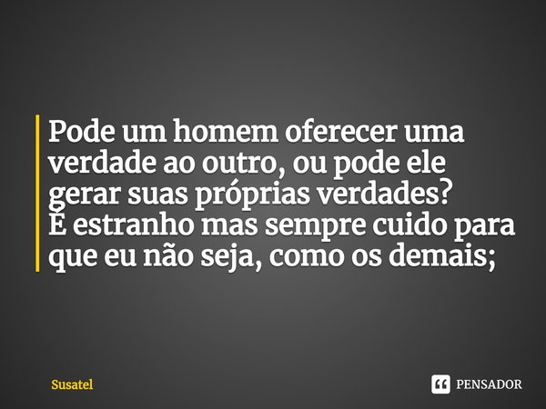 Pode um homem oferecer uma verdade ao outro, ou pode ele gerar suas próprias verdades?
É estranho mas sempre cuido para que eu não seja, como os demais;... Frase de Susatel.