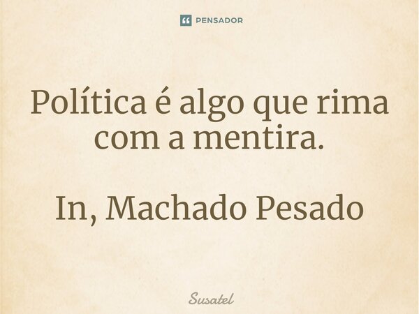 ⁠Política é algo que rima com a mentira. In, Machado Pesado... Frase de Susatel.