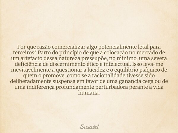 Por que razão comercializar algo potencialmente letal para terceiros? Parto do princípio de que a colocação no mercado de um artefacto dessa natureza pressupõe,... Frase de Susatel.