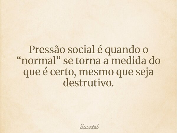 Pressão social é quando o “normal” se torna a medida do que é certo, mesmo que seja destrutivo.... Frase de Susatel.