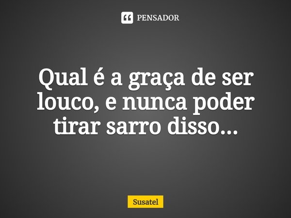 ⁠Qual é a graça de ser louco, e nunca poder tirar sarro disso...... Frase de Susatel.