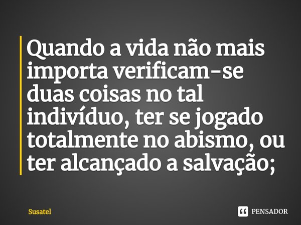 ⁠Quando a vida não mais importa verificam-se duas coisas no tal indivíduo, ter se jogado totalmente no abismo, ou ter alcançado a salvação;... Frase de Susatel.