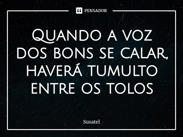 Quando a voz dos bons se calar, haverá tumulto entre os tolos⁠... Frase de Susatel.