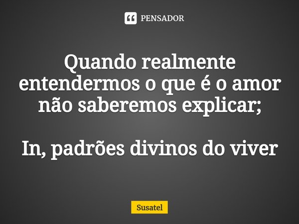 ⁠Quando realmente entendermos o que é o amor não saberemos explicar; In, padrões divinos do viver... Frase de Susatel.