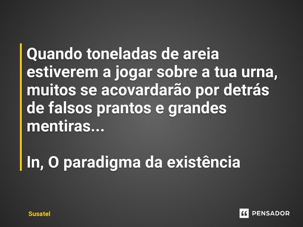 ⁠Quando toneladas de areia estiverem a jogar sobre a tua urna, muitos se acovardarão por detrás de falsos prantos e grandes mentiras... In, O paradigma da exist... Frase de Susatel.
