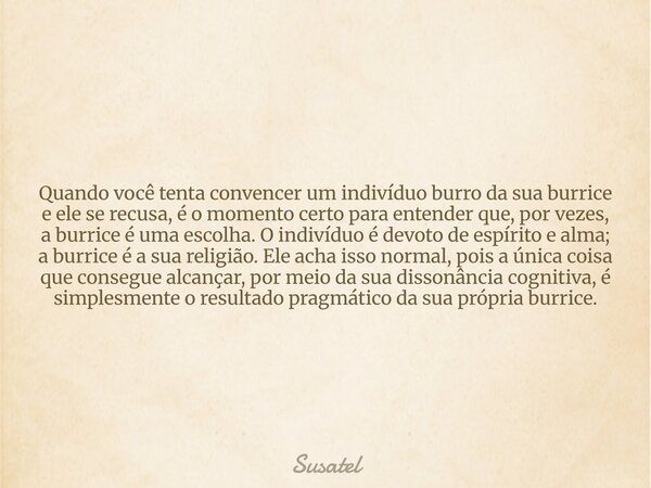 Quando você tenta convencer um indivíduo burro da sua burrice e ele se recusa, é o momento certo para entender que, por vezes, a burrice é uma escolha. O indiví... Frase de Susatel.