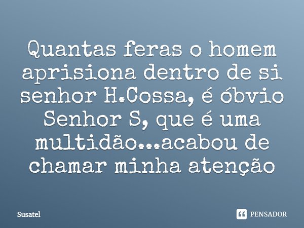 ⁠Quantas feras o homem aprisiona dentro de si senhor H.Cossa, é óbvio Senhor S, que é uma multidão...acabou de chamar minha atenção... Frase de Susatel.