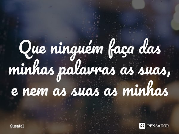 ⁠Que ninguém faça das minhas palavras as suas, e nem as suas as minhas... Frase de Susatel.