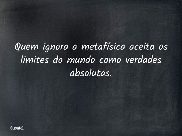 Quem ignora a metafísica aceita os limites do mundo como verdades absolutas.... Frase de Susatel.