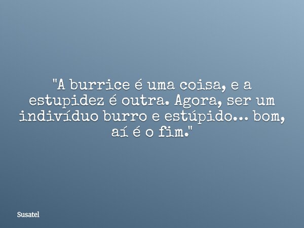 "A burrice é uma coisa, e a estupidez é outra. Agora, ser um indivíduo burro e estúpido… bom, aí é o fim."... Frase de Susatel.