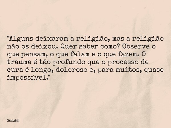 "Alguns deixaram a religião, mas a religião não os deixou. Quer saber como? Observe o que pensam, o que falam e o que fazem. O trauma é tão profundo que o ... Frase de Susatel.