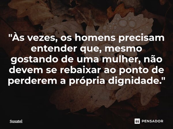 ⁠"Às vezes, os homens precisam entender que, mesmo gostando de uma mulher, não devem se rebaixar ao ponto de perderem a própria dignidade."... Frase de Susatel.
