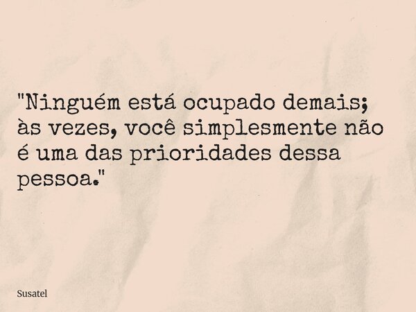 "Ninguém está ocupado demais; às vezes, você simplesmente não é uma das prioridades dessa pessoa."... Frase de Susatel.