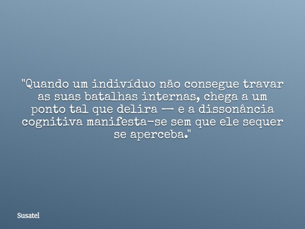 "Quando um indivíduo não consegue travar as suas batalhas internas, chega a um ponto tal que delira — e a dissonância cognitiva manifesta-se sem que ele se... Frase de Susatel.