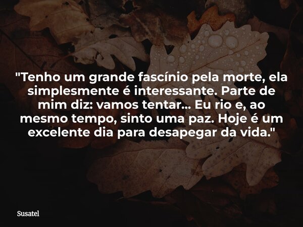 "Tenho um grande fascínio pela morte, ela simplesmente é interessante. Parte de mim diz: vamos tentar... Eu rio e, ao mesmo tempo, sinto uma paz. Hoje é um... Frase de Susatel.