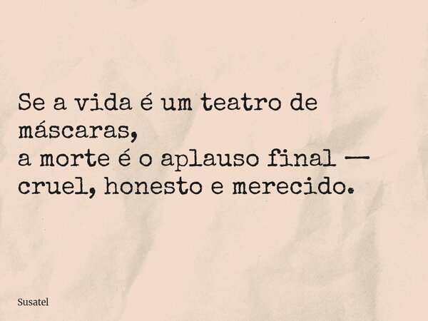 Se a vida é um teatro de máscaras, a morte é o aplauso final — cruel, honesto e merecido.... Frase de Susatel.