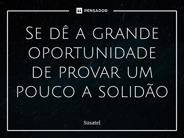 Se dê a grande oportunidade de provar um pouco a solidão... Frase de Susatel.