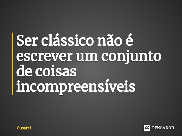 ⁠Ser clássico não é escrever um conjunto de coisas incompreensíveis... Frase de Susatel.