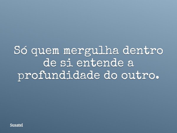 Só quem mergulha dentro de si entende a profundidade do outro.... Frase de Susatel.