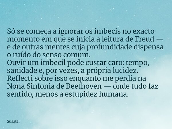 Só se começa a ignorar os imbecis no exacto momento em que se inicia a leitura de Freud — e de outras mentes cuja profundidade dispensa o ruído do senso comum. ... Frase de Susatel.