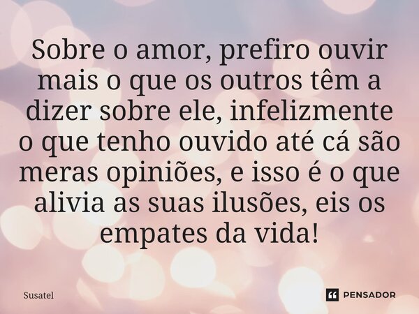 ⁠Sobre o amor, prefiro ouvir mais o que os outros têm a dizer sobre ele, infelizmente o que tenho ouvido até cá são meras opiniões, e isso é o que alivia as sua... Frase de Susatel.